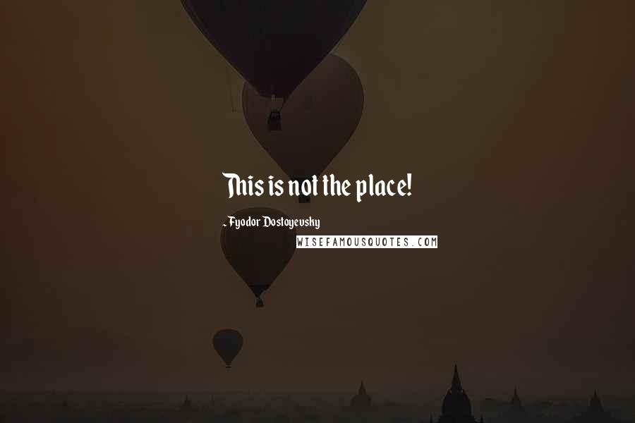 Fyodor Dostoyevsky Quotes: This is not the place!