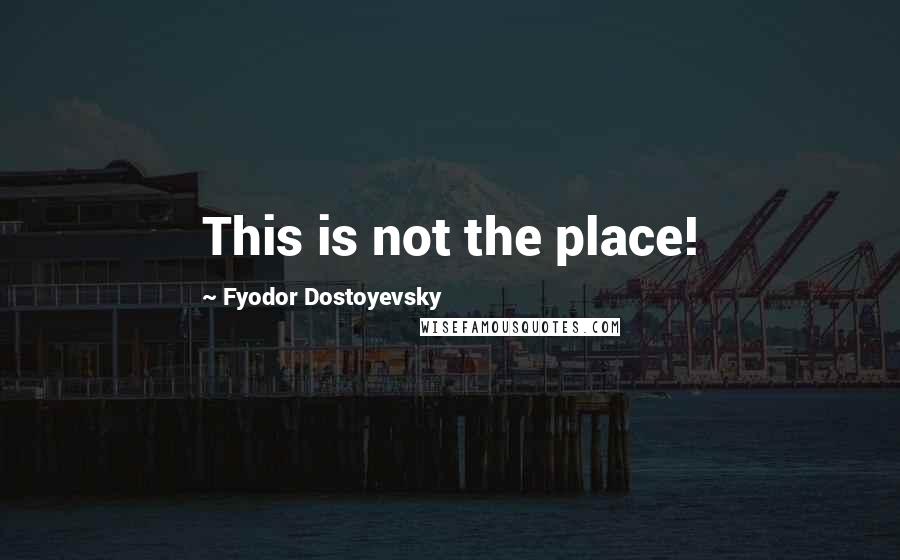 Fyodor Dostoyevsky Quotes: This is not the place!