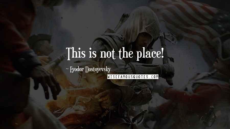 Fyodor Dostoyevsky Quotes: This is not the place!