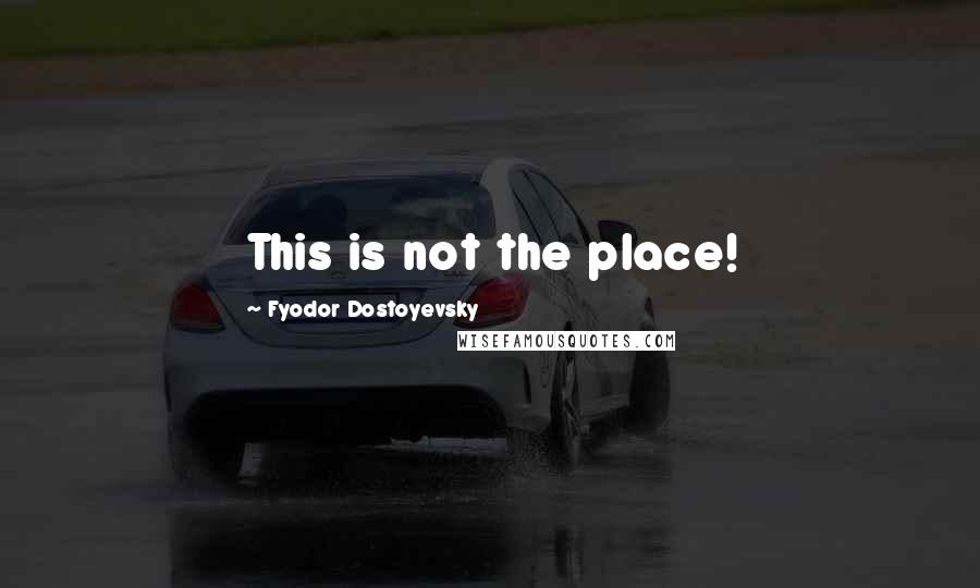 Fyodor Dostoyevsky Quotes: This is not the place!