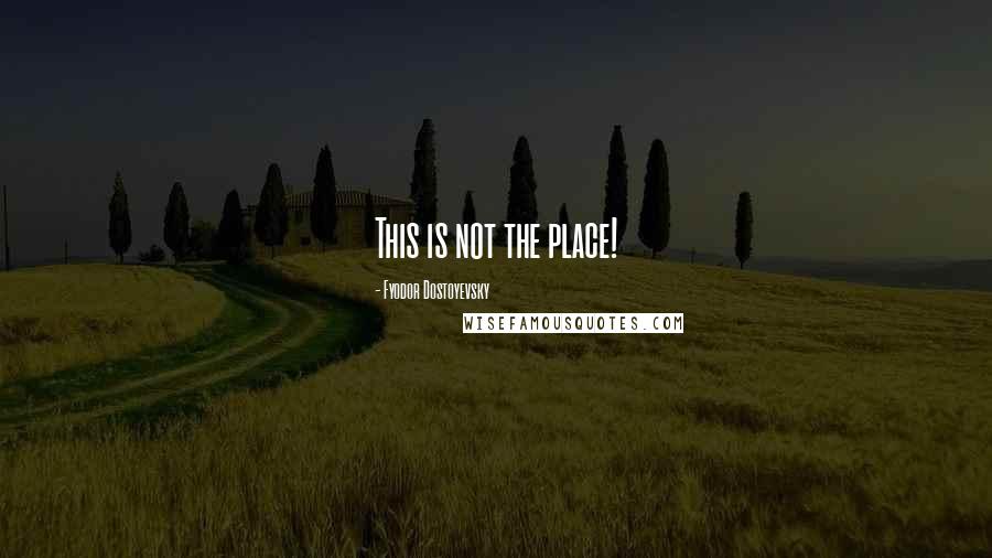 Fyodor Dostoyevsky Quotes: This is not the place!