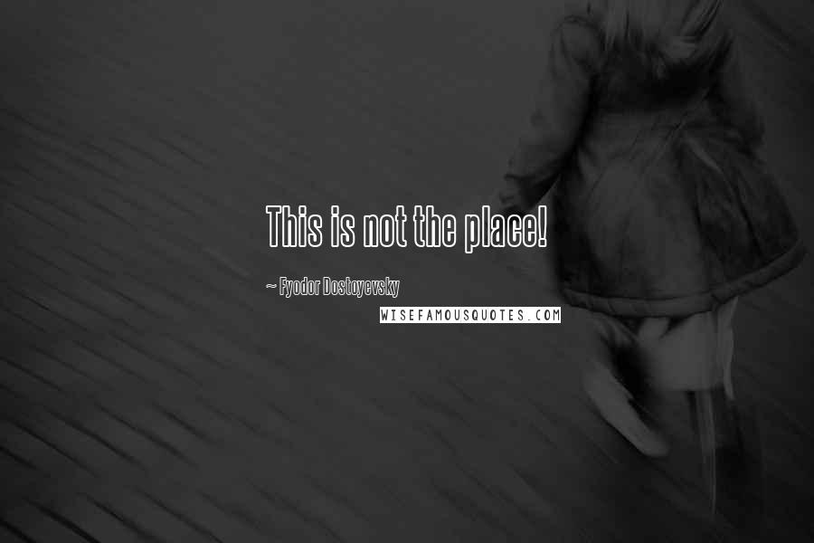 Fyodor Dostoyevsky Quotes: This is not the place!