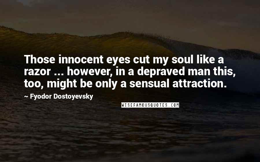 Fyodor Dostoyevsky Quotes: Those innocent eyes cut my soul like a razor ... however, in a depraved man this, too, might be only a sensual attraction.