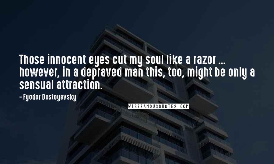 Fyodor Dostoyevsky Quotes: Those innocent eyes cut my soul like a razor ... however, in a depraved man this, too, might be only a sensual attraction.