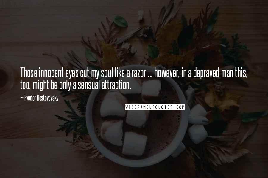 Fyodor Dostoyevsky Quotes: Those innocent eyes cut my soul like a razor ... however, in a depraved man this, too, might be only a sensual attraction.