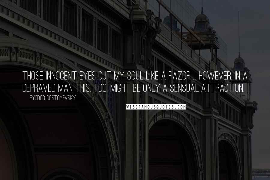 Fyodor Dostoyevsky Quotes: Those innocent eyes cut my soul like a razor ... however, in a depraved man this, too, might be only a sensual attraction.