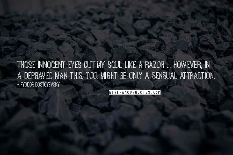 Fyodor Dostoyevsky Quotes: Those innocent eyes cut my soul like a razor ... however, in a depraved man this, too, might be only a sensual attraction.