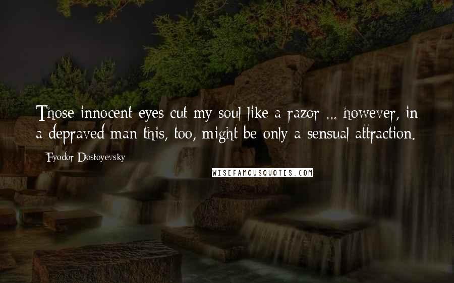 Fyodor Dostoyevsky Quotes: Those innocent eyes cut my soul like a razor ... however, in a depraved man this, too, might be only a sensual attraction.