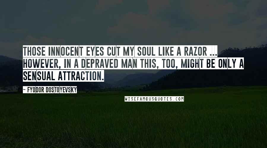 Fyodor Dostoyevsky Quotes: Those innocent eyes cut my soul like a razor ... however, in a depraved man this, too, might be only a sensual attraction.