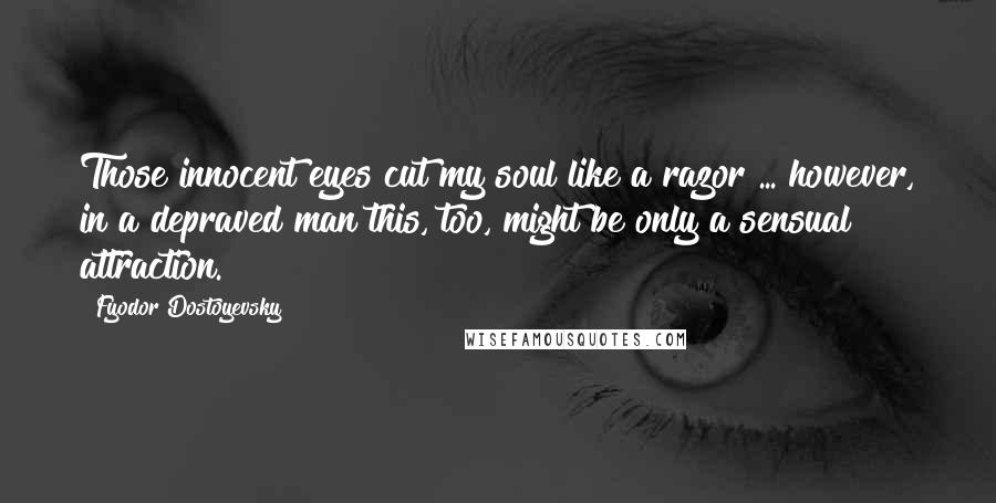 Fyodor Dostoyevsky Quotes: Those innocent eyes cut my soul like a razor ... however, in a depraved man this, too, might be only a sensual attraction.