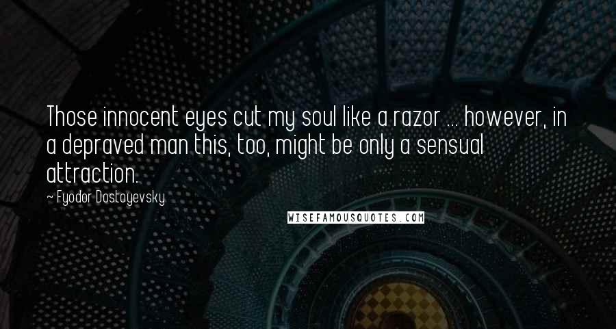 Fyodor Dostoyevsky Quotes: Those innocent eyes cut my soul like a razor ... however, in a depraved man this, too, might be only a sensual attraction.