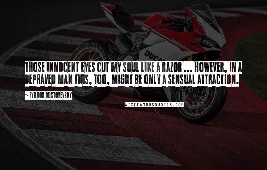 Fyodor Dostoyevsky Quotes: Those innocent eyes cut my soul like a razor ... however, in a depraved man this, too, might be only a sensual attraction.