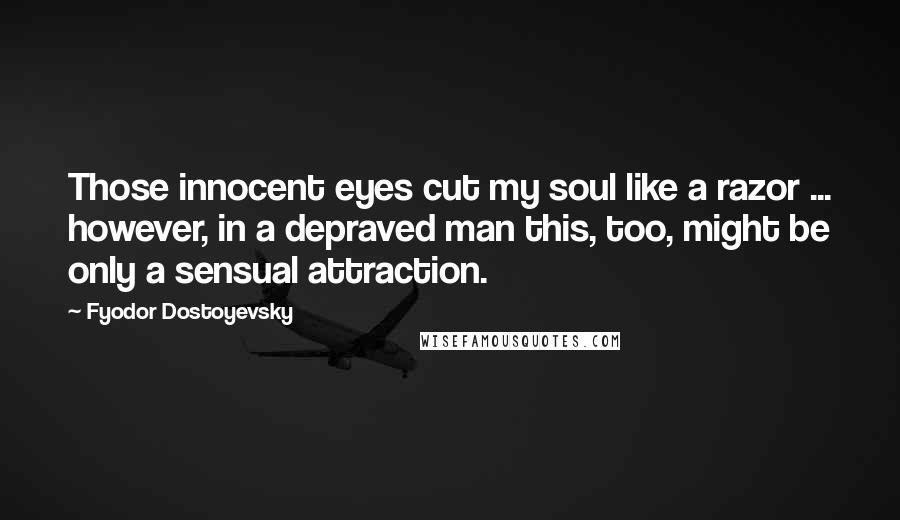 Fyodor Dostoyevsky Quotes: Those innocent eyes cut my soul like a razor ... however, in a depraved man this, too, might be only a sensual attraction.