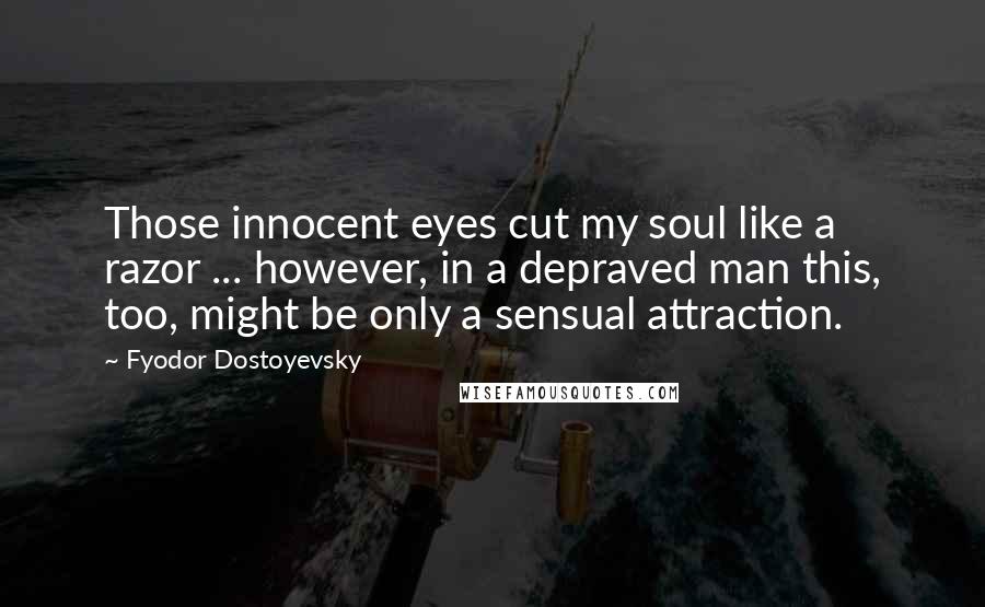 Fyodor Dostoyevsky Quotes: Those innocent eyes cut my soul like a razor ... however, in a depraved man this, too, might be only a sensual attraction.