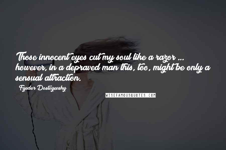 Fyodor Dostoyevsky Quotes: Those innocent eyes cut my soul like a razor ... however, in a depraved man this, too, might be only a sensual attraction.