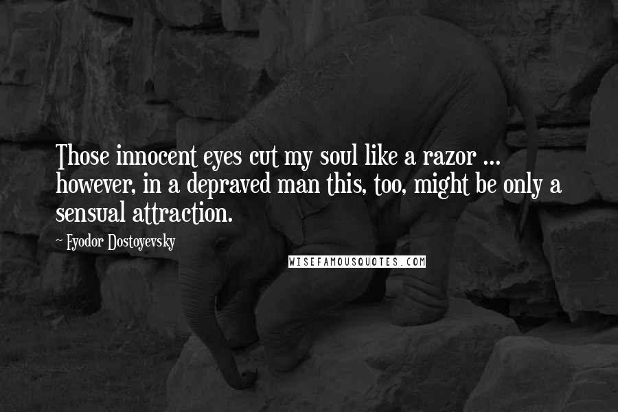 Fyodor Dostoyevsky Quotes: Those innocent eyes cut my soul like a razor ... however, in a depraved man this, too, might be only a sensual attraction.
