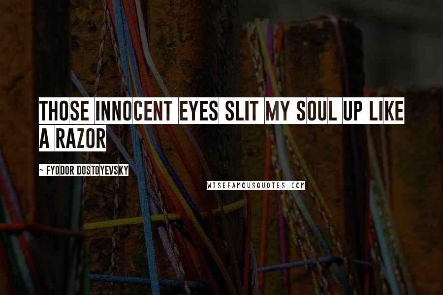 Fyodor Dostoyevsky Quotes: Those innocent eyes slit my soul up like a razor