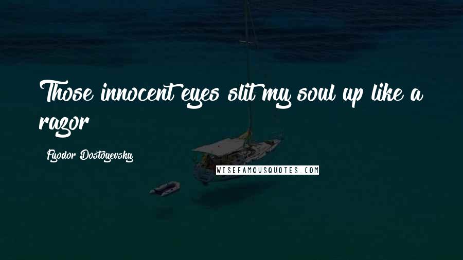 Fyodor Dostoyevsky Quotes: Those innocent eyes slit my soul up like a razor