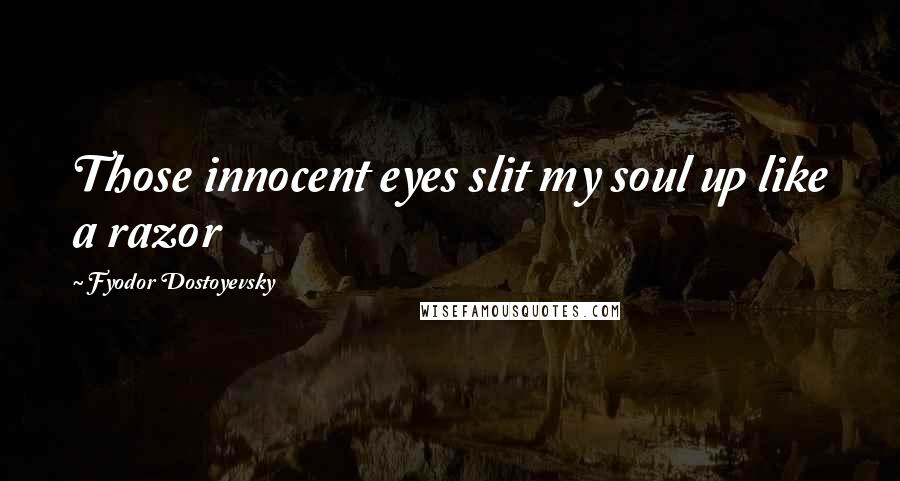 Fyodor Dostoyevsky Quotes: Those innocent eyes slit my soul up like a razor