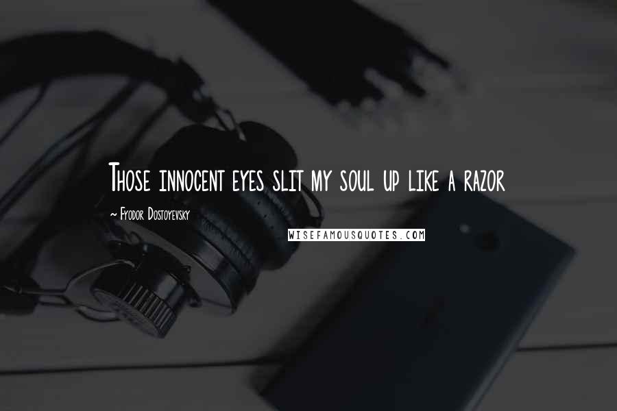 Fyodor Dostoyevsky Quotes: Those innocent eyes slit my soul up like a razor