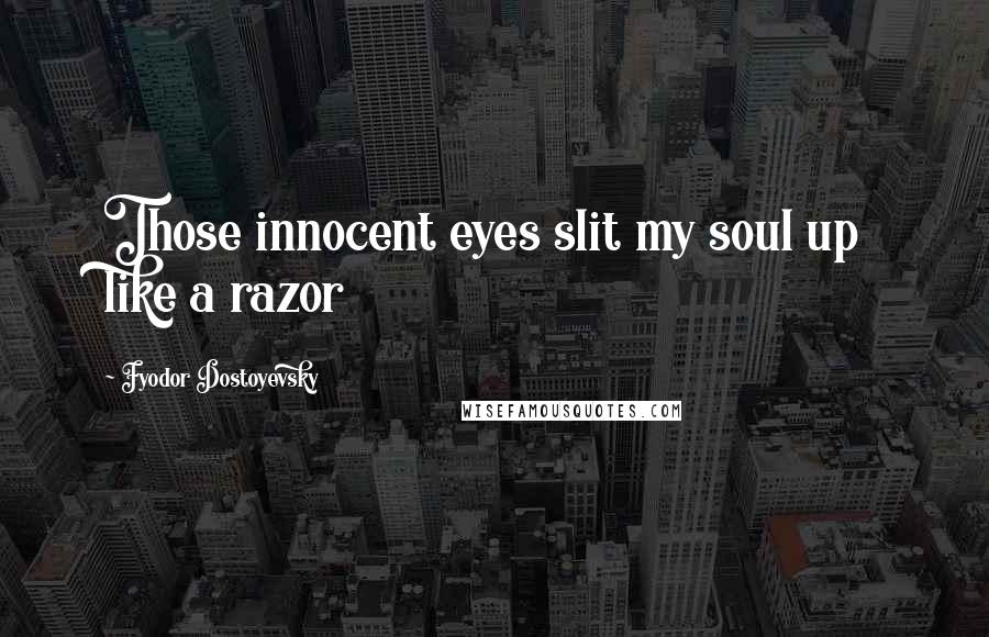 Fyodor Dostoyevsky Quotes: Those innocent eyes slit my soul up like a razor