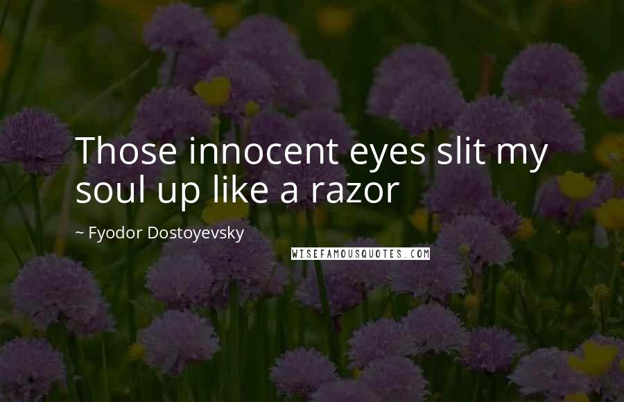 Fyodor Dostoyevsky Quotes: Those innocent eyes slit my soul up like a razor