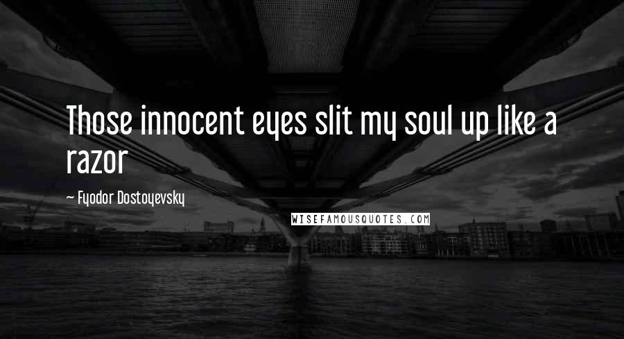 Fyodor Dostoyevsky Quotes: Those innocent eyes slit my soul up like a razor