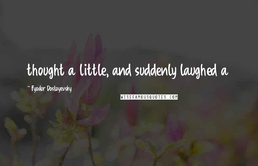 Fyodor Dostoyevsky Quotes: thought a little, and suddenly laughed a