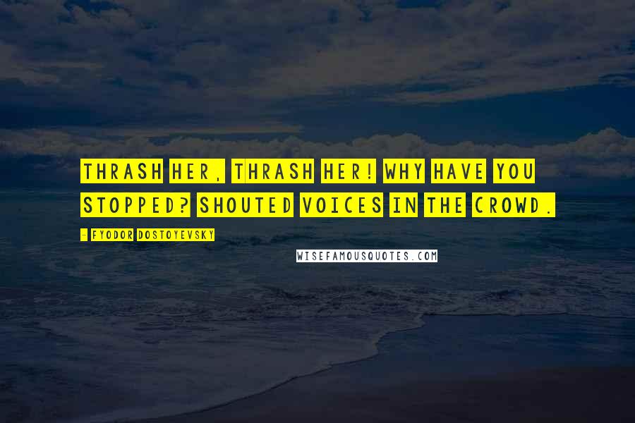 Fyodor Dostoyevsky Quotes: Thrash her, thrash her! Why have you stopped? shouted voices in the crowd.