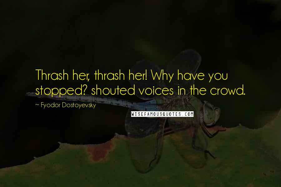 Fyodor Dostoyevsky Quotes: Thrash her, thrash her! Why have you stopped? shouted voices in the crowd.