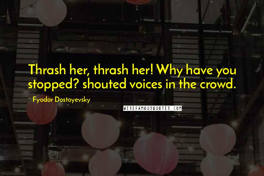 Fyodor Dostoyevsky Quotes: Thrash her, thrash her! Why have you stopped? shouted voices in the crowd.