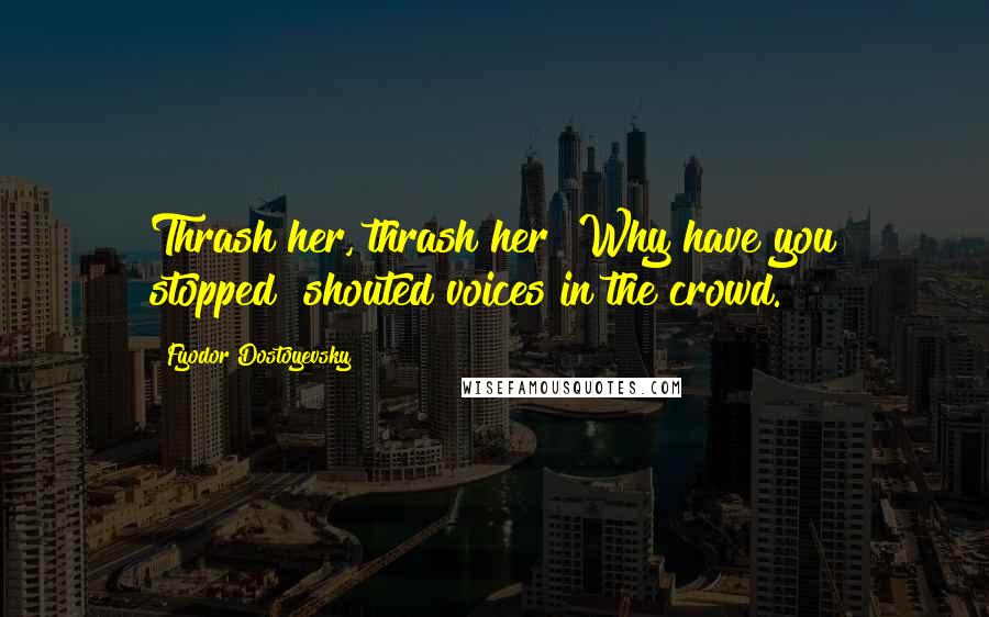 Fyodor Dostoyevsky Quotes: Thrash her, thrash her! Why have you stopped? shouted voices in the crowd.