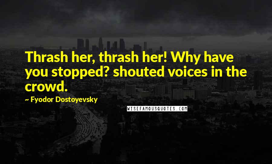 Fyodor Dostoyevsky Quotes: Thrash her, thrash her! Why have you stopped? shouted voices in the crowd.