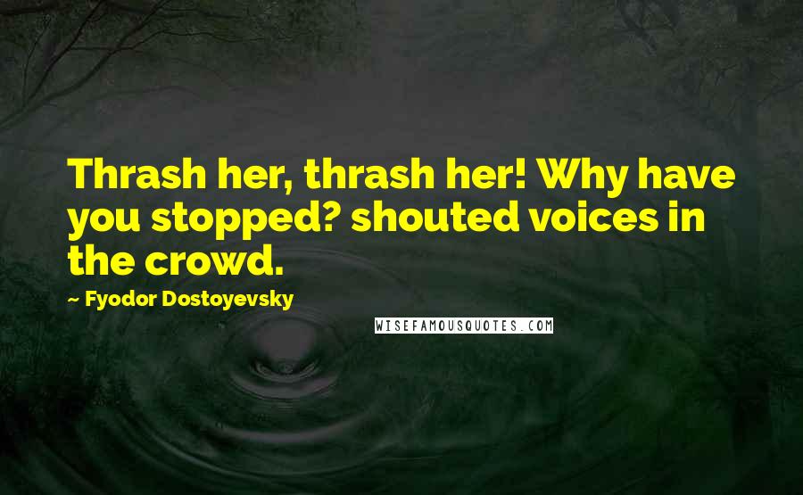 Fyodor Dostoyevsky Quotes: Thrash her, thrash her! Why have you stopped? shouted voices in the crowd.