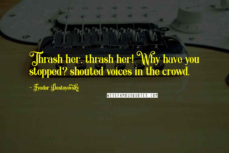 Fyodor Dostoyevsky Quotes: Thrash her, thrash her! Why have you stopped? shouted voices in the crowd.