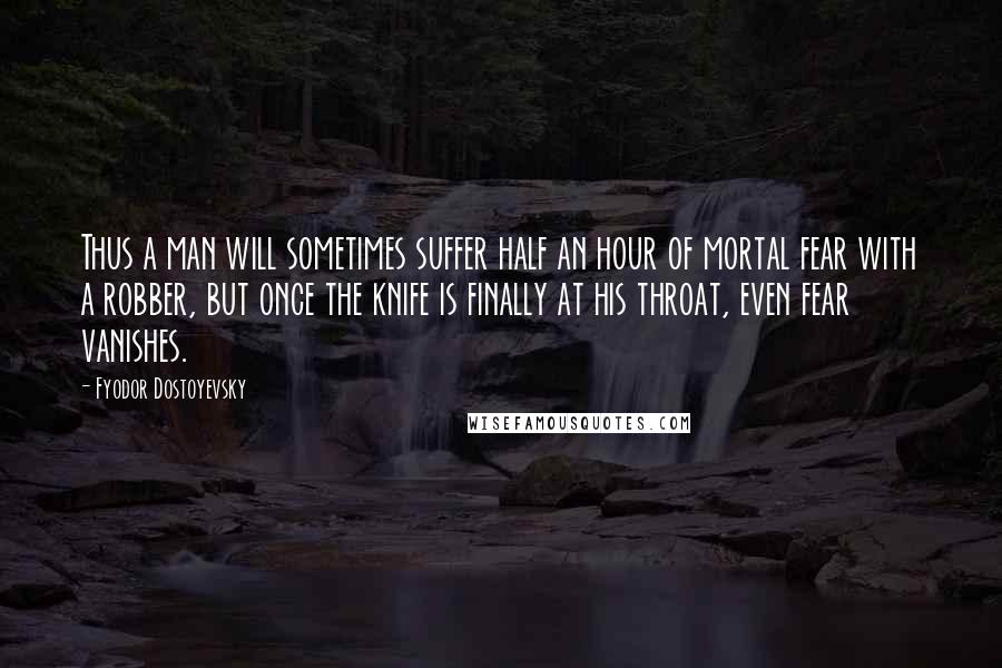 Fyodor Dostoyevsky Quotes: Thus a man will sometimes suffer half an hour of mortal fear with a robber, but once the knife is finally at his throat, even fear vanishes.