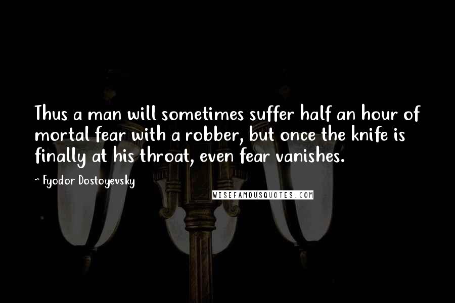 Fyodor Dostoyevsky Quotes: Thus a man will sometimes suffer half an hour of mortal fear with a robber, but once the knife is finally at his throat, even fear vanishes.