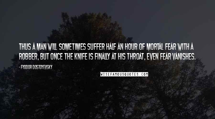 Fyodor Dostoyevsky Quotes: Thus a man will sometimes suffer half an hour of mortal fear with a robber, but once the knife is finally at his throat, even fear vanishes.