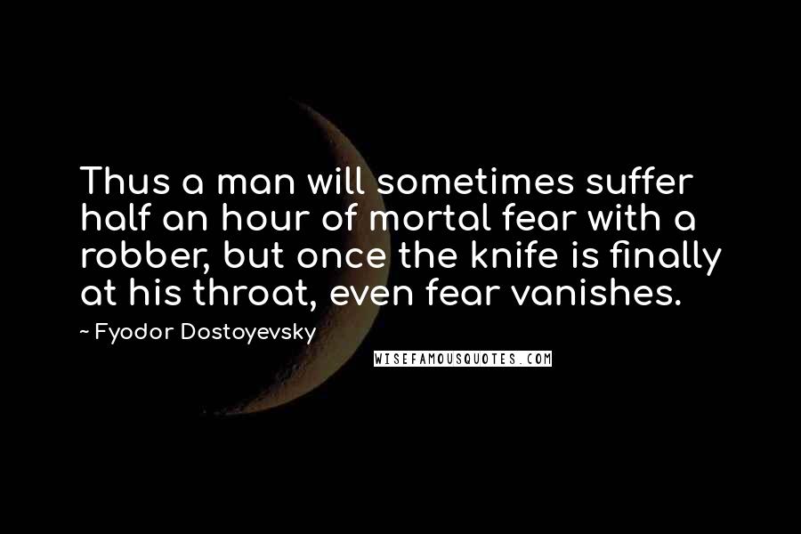 Fyodor Dostoyevsky Quotes: Thus a man will sometimes suffer half an hour of mortal fear with a robber, but once the knife is finally at his throat, even fear vanishes.