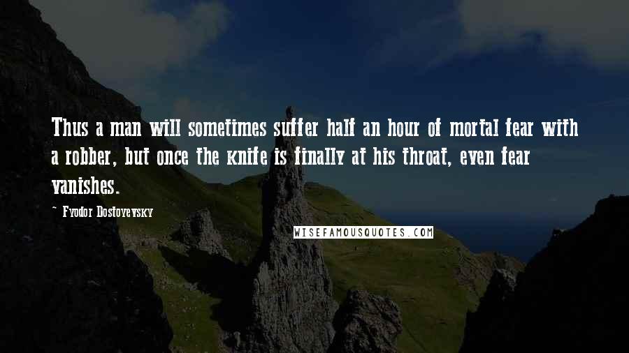 Fyodor Dostoyevsky Quotes: Thus a man will sometimes suffer half an hour of mortal fear with a robber, but once the knife is finally at his throat, even fear vanishes.