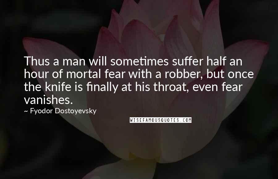 Fyodor Dostoyevsky Quotes: Thus a man will sometimes suffer half an hour of mortal fear with a robber, but once the knife is finally at his throat, even fear vanishes.