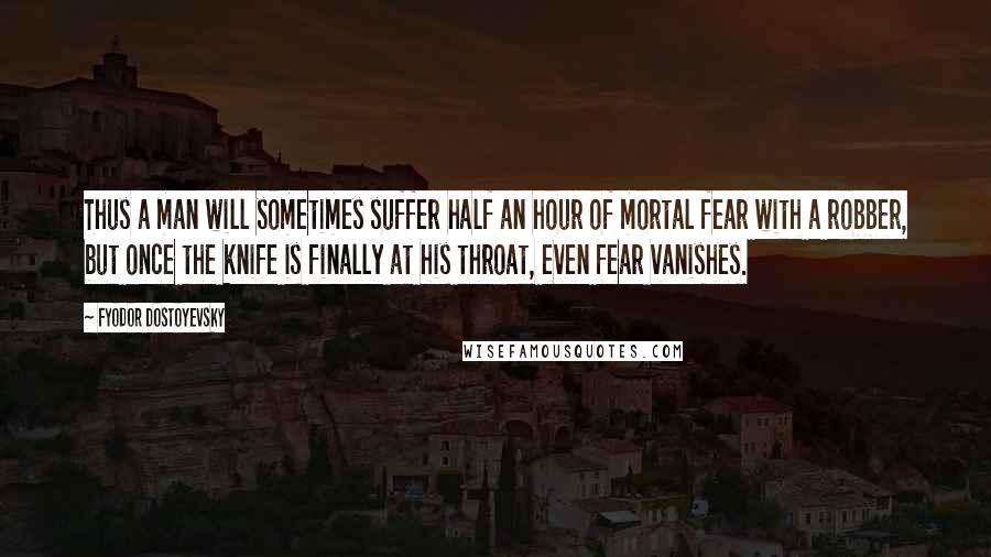 Fyodor Dostoyevsky Quotes: Thus a man will sometimes suffer half an hour of mortal fear with a robber, but once the knife is finally at his throat, even fear vanishes.