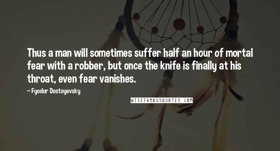 Fyodor Dostoyevsky Quotes: Thus a man will sometimes suffer half an hour of mortal fear with a robber, but once the knife is finally at his throat, even fear vanishes.