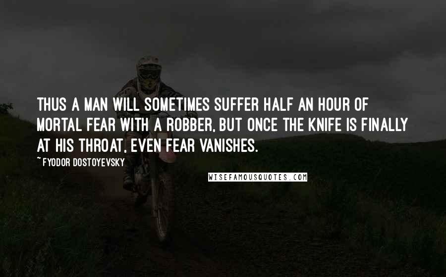 Fyodor Dostoyevsky Quotes: Thus a man will sometimes suffer half an hour of mortal fear with a robber, but once the knife is finally at his throat, even fear vanishes.