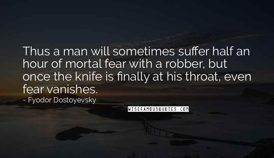 Fyodor Dostoyevsky Quotes: Thus a man will sometimes suffer half an hour of mortal fear with a robber, but once the knife is finally at his throat, even fear vanishes.