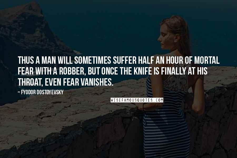 Fyodor Dostoyevsky Quotes: Thus a man will sometimes suffer half an hour of mortal fear with a robber, but once the knife is finally at his throat, even fear vanishes.