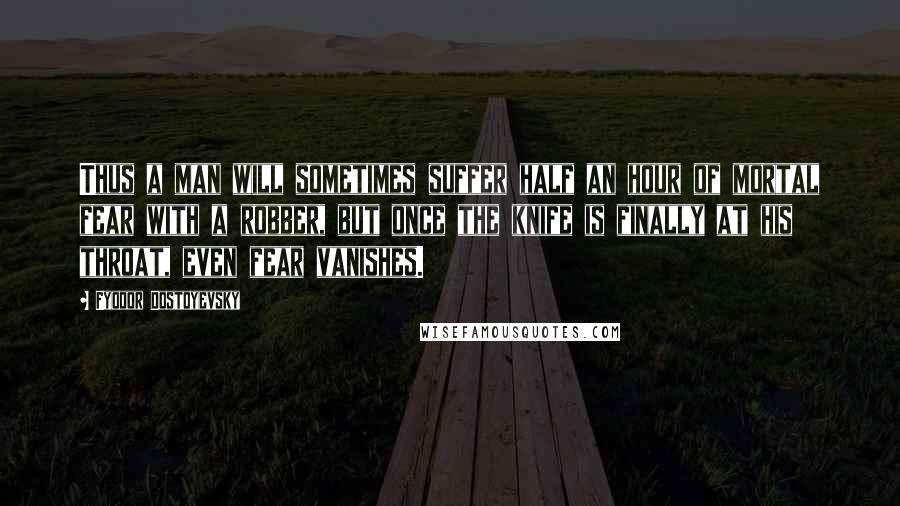 Fyodor Dostoyevsky Quotes: Thus a man will sometimes suffer half an hour of mortal fear with a robber, but once the knife is finally at his throat, even fear vanishes.