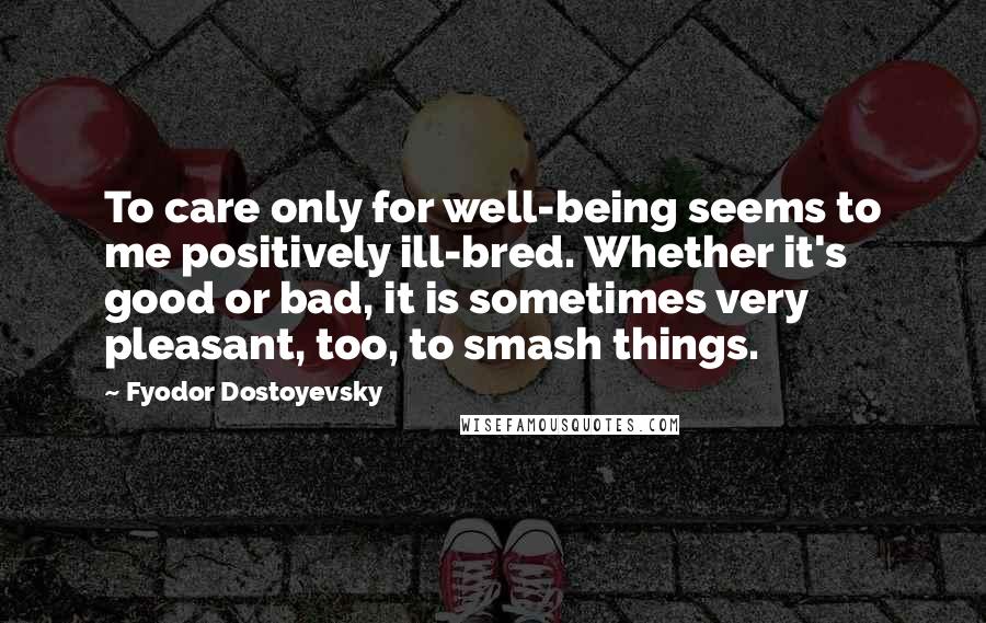 Fyodor Dostoyevsky Quotes: To care only for well-being seems to me positively ill-bred. Whether it's good or bad, it is sometimes very pleasant, too, to smash things.