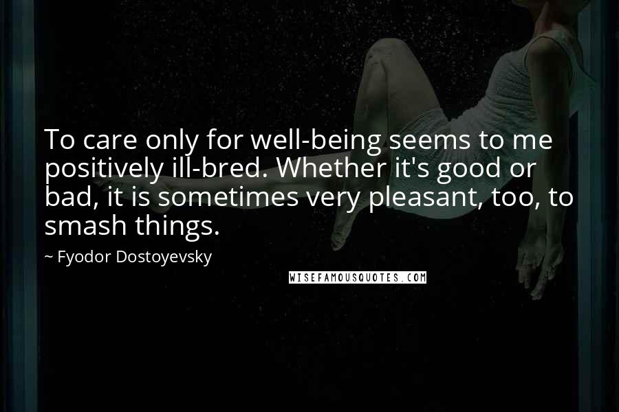 Fyodor Dostoyevsky Quotes: To care only for well-being seems to me positively ill-bred. Whether it's good or bad, it is sometimes very pleasant, too, to smash things.