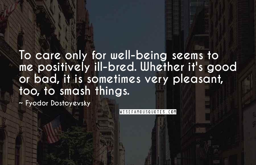 Fyodor Dostoyevsky Quotes: To care only for well-being seems to me positively ill-bred. Whether it's good or bad, it is sometimes very pleasant, too, to smash things.